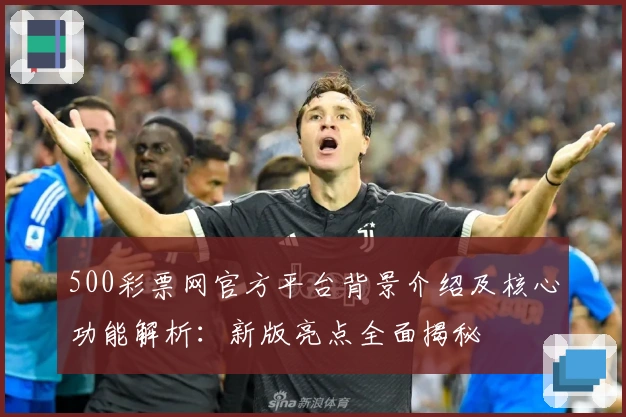 500彩票网官方平台背景介绍及核心功能解析：新版亮点全面揭秘
