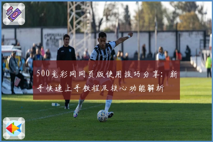 500竞彩网网页版使用技巧分享：新手快速上手教程及核心功能解析