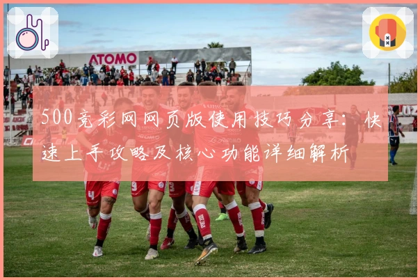 500竞彩网网页版使用技巧分享：快速上手攻略及核心功能详细解析