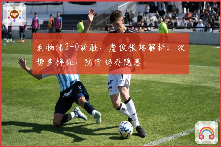 利物浦2-0获胜，詹俊张路解析：攻势多样化，防守仍存隐患