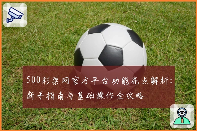 500彩票网官方平台功能亮点解析：新手指南与基础操作全攻略