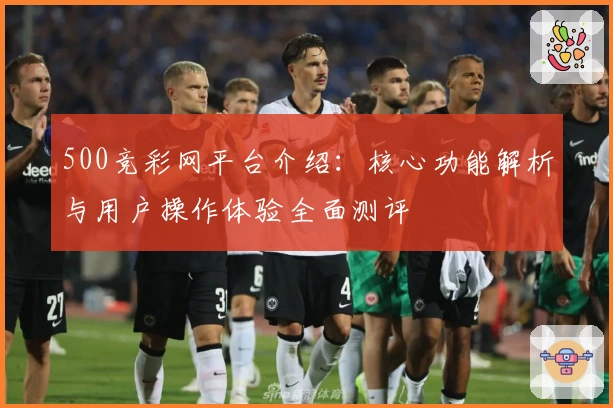 500竞彩网平台介绍：核心功能解析与用户操作体验全面测评