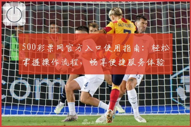 500彩票网官方入口使用指南：轻松掌握操作流程，畅享便捷服务体验