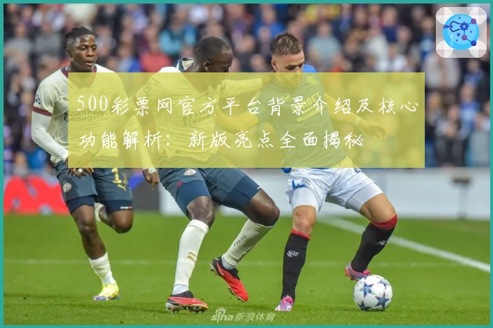 500彩票网官方平台背景介绍及核心功能解析:新版亮点全面揭秘