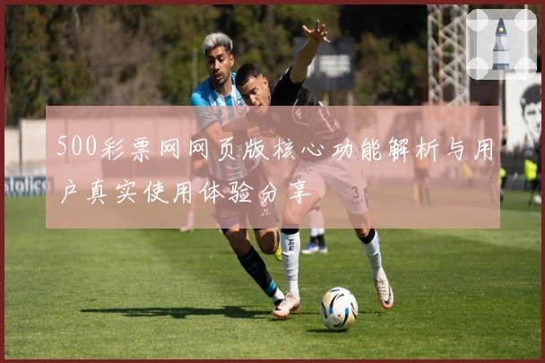 500彩票网网页版核心功能解析与用户真实使用体验分享