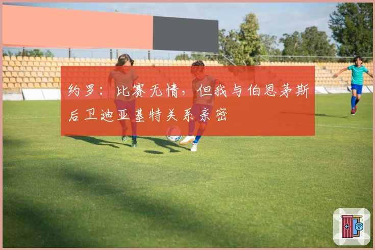 约罗：比赛无情，但我与伯恩茅斯后卫迪亚基特关系亲密