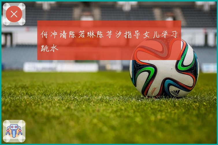 何冲请陈若琳陈芋汐指导女儿学习跳水