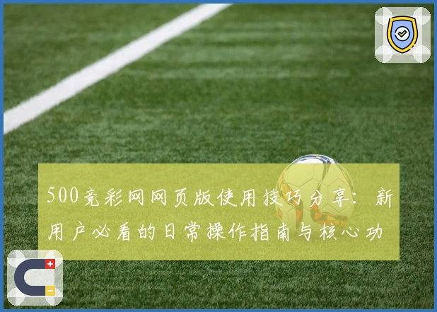 500竞彩网网页版使用技巧分享：新用户必看的日常操作指南与核心功能解析