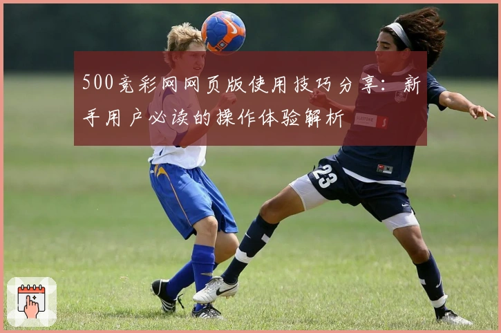 500竞彩网网页版使用技巧分享：新手用户必读的操作体验解析