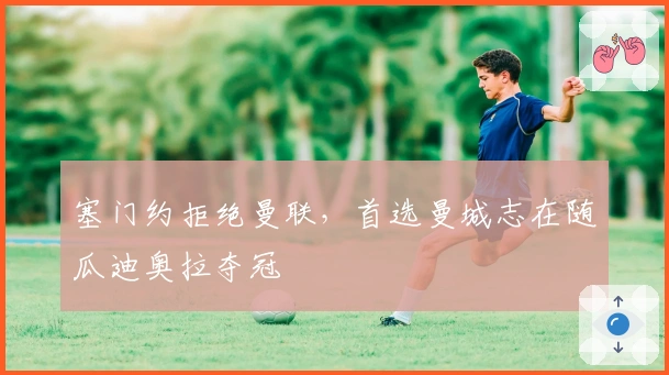 塞门约拒绝曼联，首选曼城志在随瓜迪奥拉夺冠