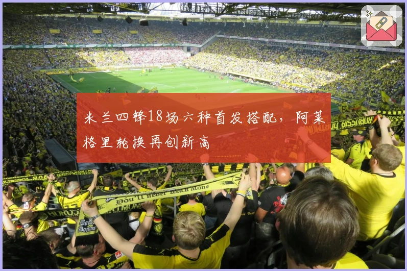 米兰四锋18场六种首发搭配，阿莱格里轮换再创新高