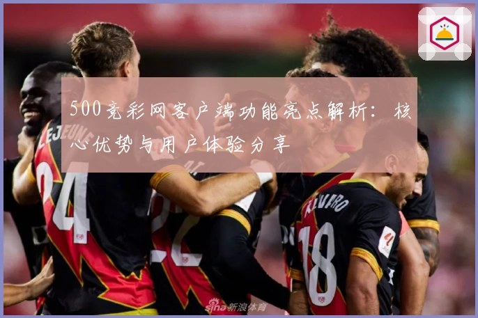 500竞彩网客户端功能亮点解析:核心优势与用户体验分享