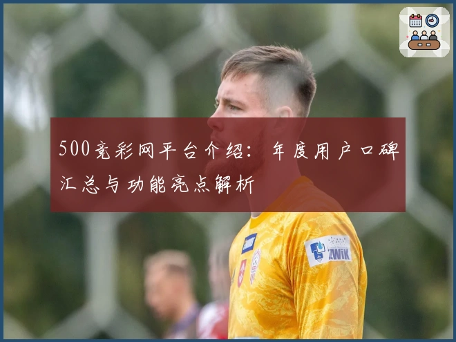 500竞彩网平台介绍：年度用户口碑汇总与功能亮点解析