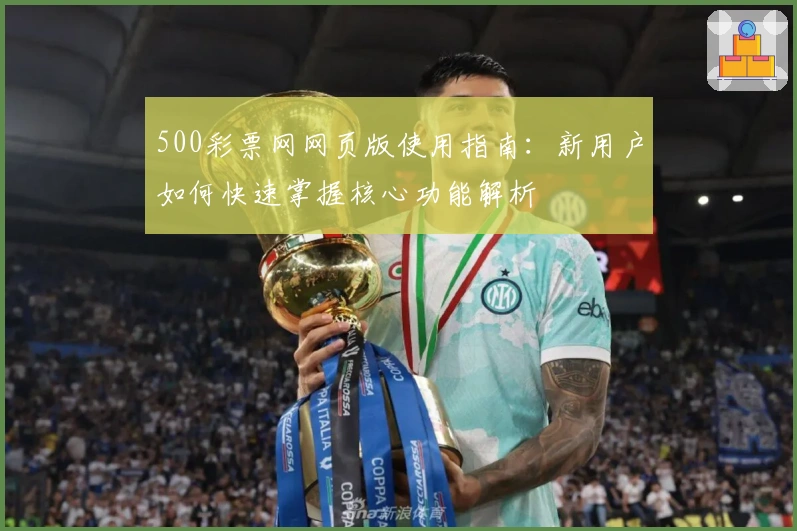 500彩票网网页版使用指南：新用户如何快速掌握核心功能解析