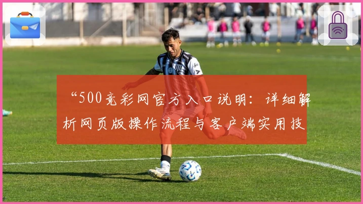 “500竞彩网官方入口说明：详细解析网页版操作流程与客户端实用技巧”