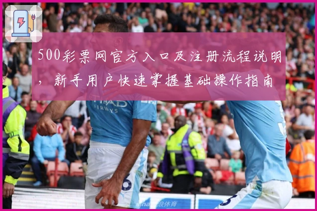 500彩票网官方入口及注册流程说明，新手用户快速掌握基础操作指南