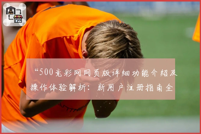 “500竞彩网网页版详细功能介绍及操作体验解析：新用户注册指南全流程”