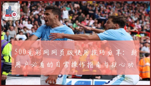 500竞彩网网页版使用技巧分享:新用户必看的日常操作指南与核心功能解析