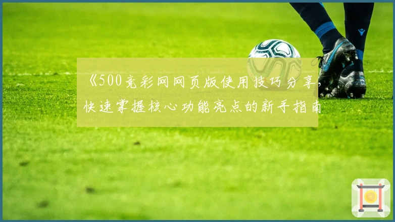 《500竞彩网网页版使用技巧分享，快速掌握核心功能亮点的新手指南》