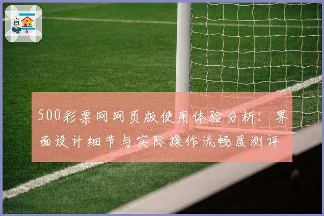 500彩票网网页版使用体验分析：界面设计细节与实际操作流畅度测评