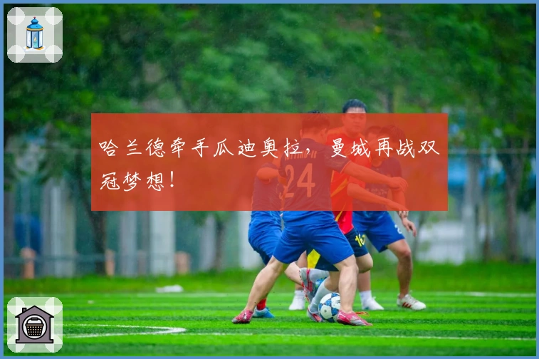 哈兰德牵手瓜迪奥拉，曼城再战双冠梦想！