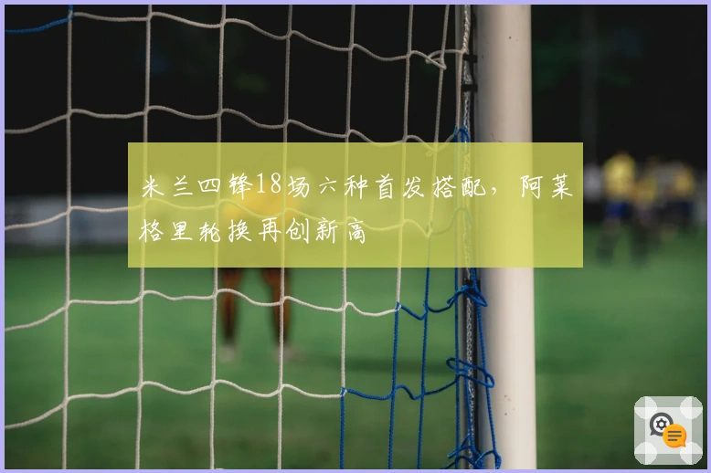 米兰四锋18场六种首发搭配，阿莱格里轮换再创新高