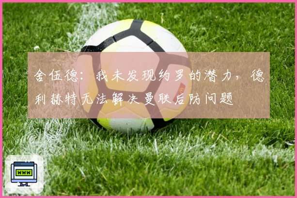 舍伍德：我未发现约罗的潜力，德利赫特无法解决曼联后防问题