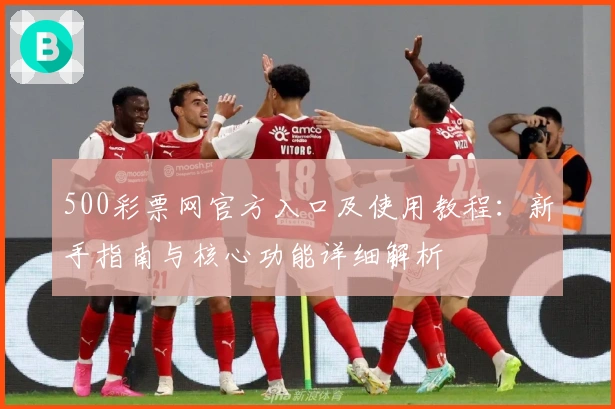 500彩票网官方入口及使用教程：新手指南与核心功能详细解析