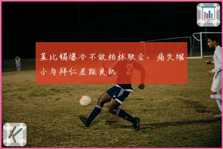 莱比锡爆冷不敌柏林联合，痛失缩小与拜仁差距良机