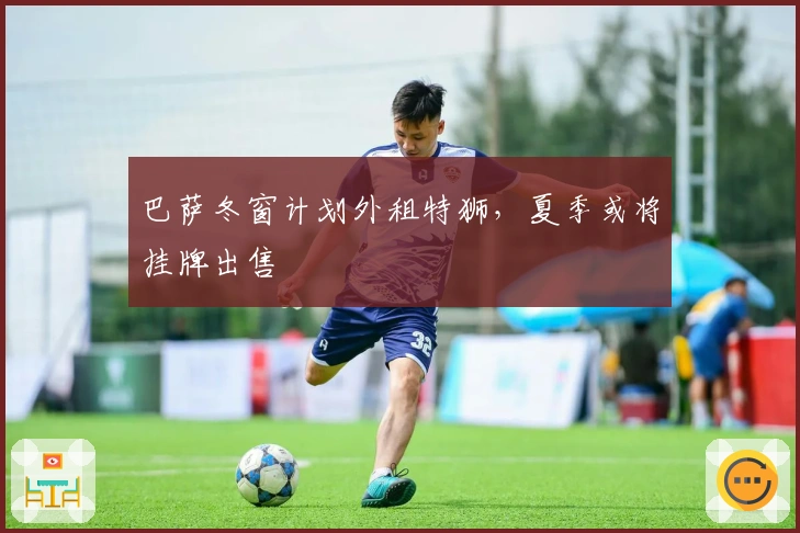 巴萨冬窗计划外租特狮，夏季或将挂牌出售