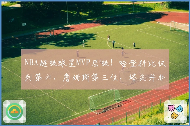 NBA超级球星MVP层级！哈登科比仅列第六，詹姆斯第三位，塔尖并非乔丹