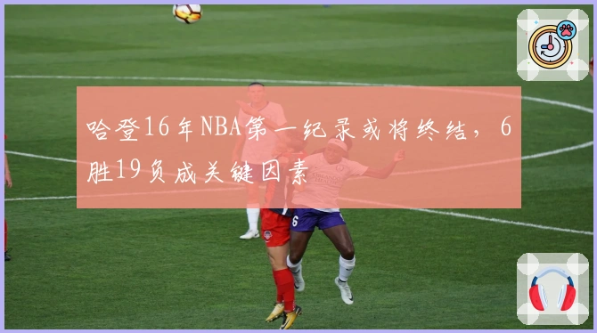 哈登16年NBA第一纪录或将终结，6胜19负成关键因素