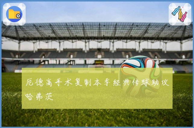 厄德高手术复制本季经典传球助攻哈弗茨