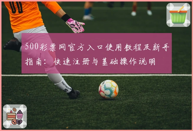 500彩票网官方入口使用教程及新手指南：快速注册与基础操作说明