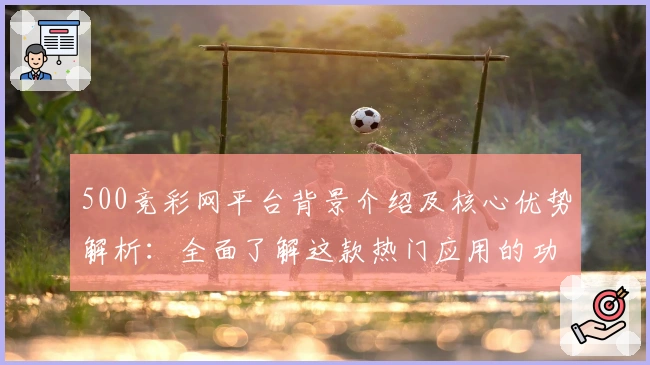 500竞彩网平台背景介绍及核心优势解析:全面了解这款热门应用的功能亮点与用户体验
