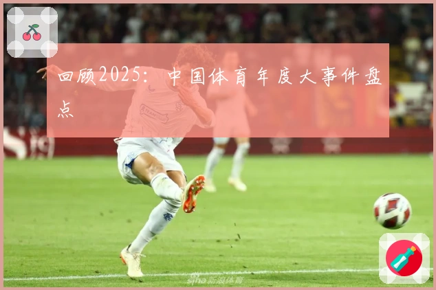回顾2025：中国体育年度大事件盘点