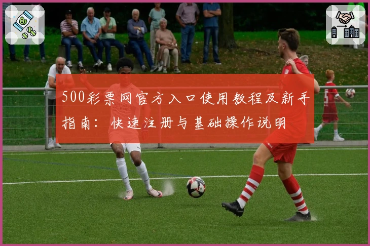 500彩票网官方入口使用教程及新手指南:快速注册与基础操作说明