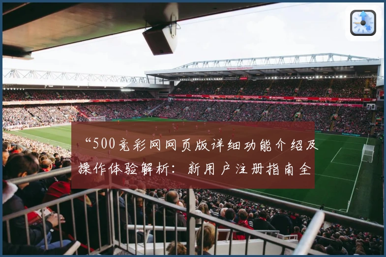 “500竞彩网网页版详细功能介绍及操作体验解析：新用户注册指南全流程”