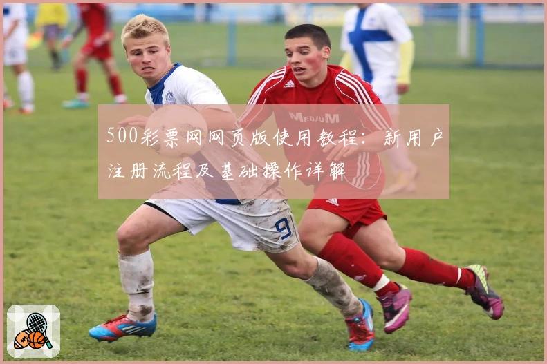 500彩票网网页版使用教程：新用户注册流程及基础操作详解